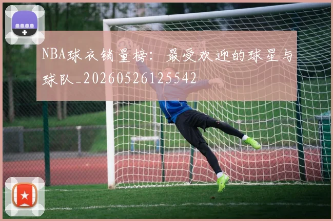 NBA球衣销量榜:最受欢迎的球星与球队_20260526125542