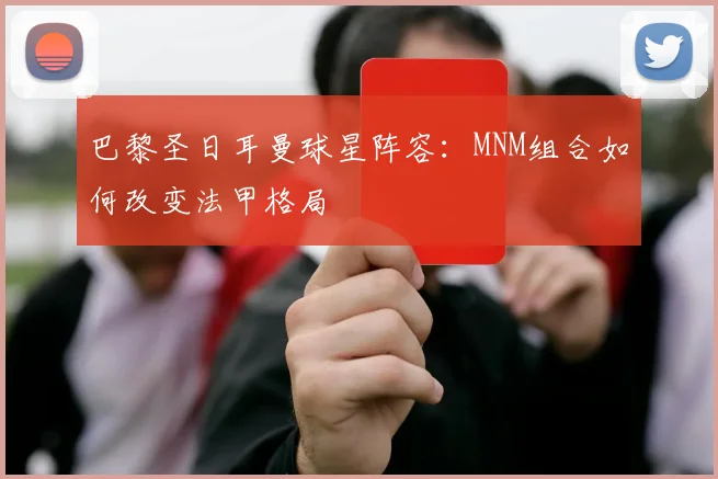 巴黎圣日耳曼球星阵容:MNM组合如何改变法甲格局