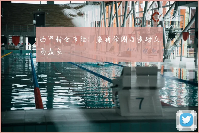西甲转会市场:最新传闻与重磅交易盘点