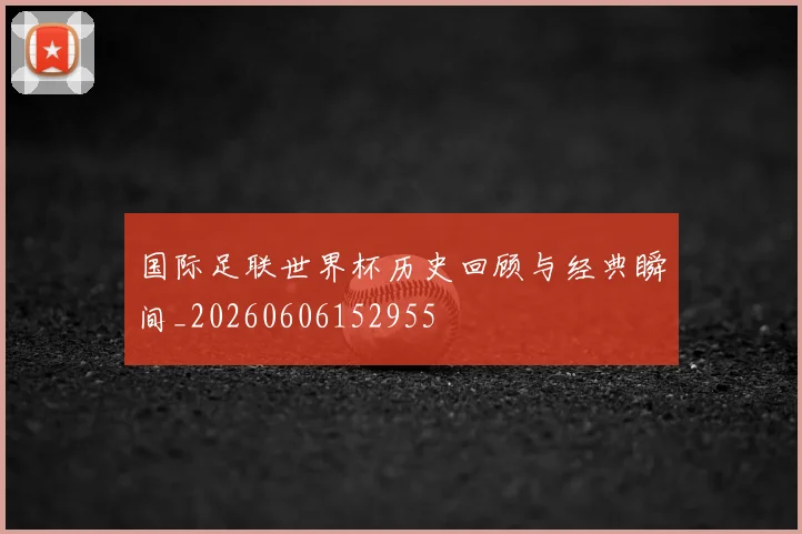 国际足联世界杯历史回顾与经典瞬间_20260606152955