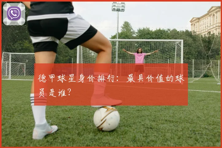 德甲球星身价排行：最具价值的球员是谁？