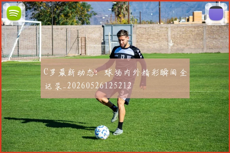 C罗最新动态:球场内外精彩瞬间全记录_20260526125212