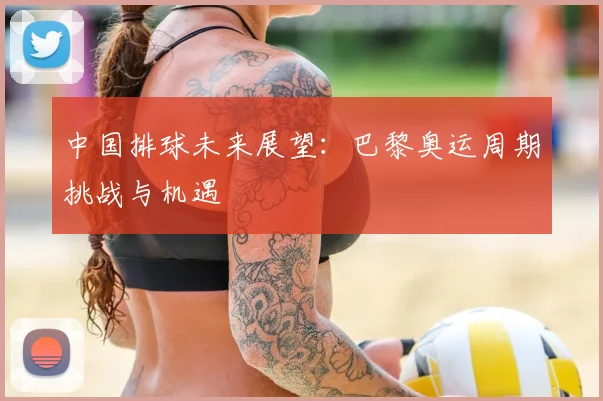 中国排球未来展望：巴黎奥运周期挑战与机遇