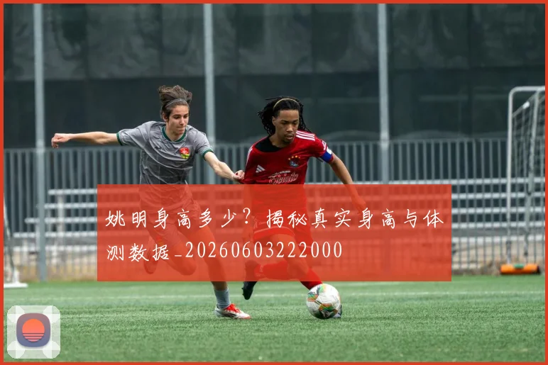 姚明身高多少?揭秘真实身高与体测数据_20260603222000