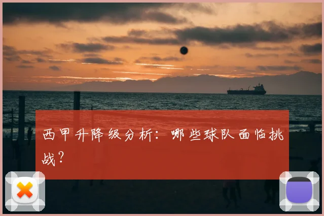 西甲升降级分析:哪些球队面临挑战?
