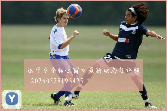 法甲冬季转会窗口最新动态与评级_20260528193425