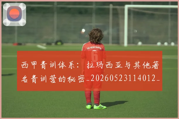 西甲青训体系:拉玛西亚与其他著名青训营的秘密_20260523114012_20260703181943