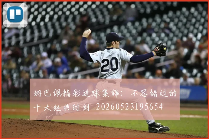 姆巴佩精彩进球集锦：不容错过的十大经典时刻_20260523195654