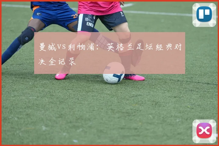 曼城vs利物浦:英格兰足坛经典对决全记录
