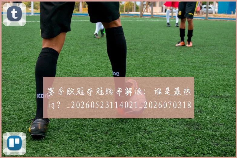 赛季欧冠夺冠赔率解读:谁是最热门?_20260523114021_20260703182013