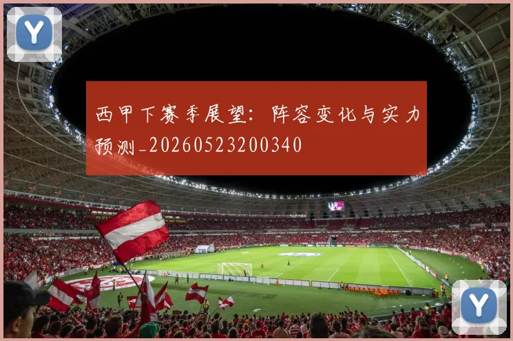 西甲下赛季展望：阵容变化与实力预测_20260523200340