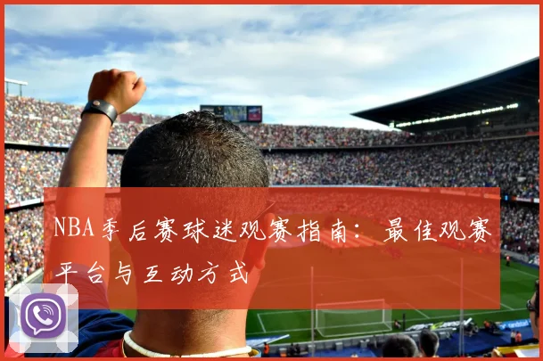 NBA季后赛球迷观赛指南:最佳观赛平台与互动方式