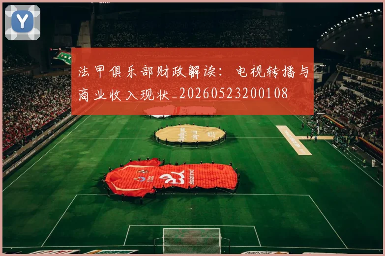 法甲俱乐部财政解读:电视转播与商业收入现状_20260523200108