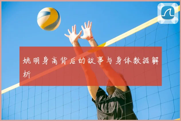 姚明身高背后的故事与身体数据解析